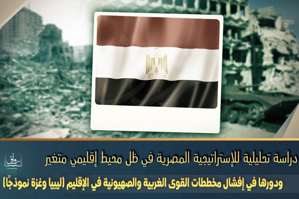 دراسة تحليلية للإستراتيجية المصرية في ظل محيط إقليمي متغير ودورها في إفشال مخططات القوى الغربية والصهيونية في الإقليم (ليبيا وغزة نموذجًا)