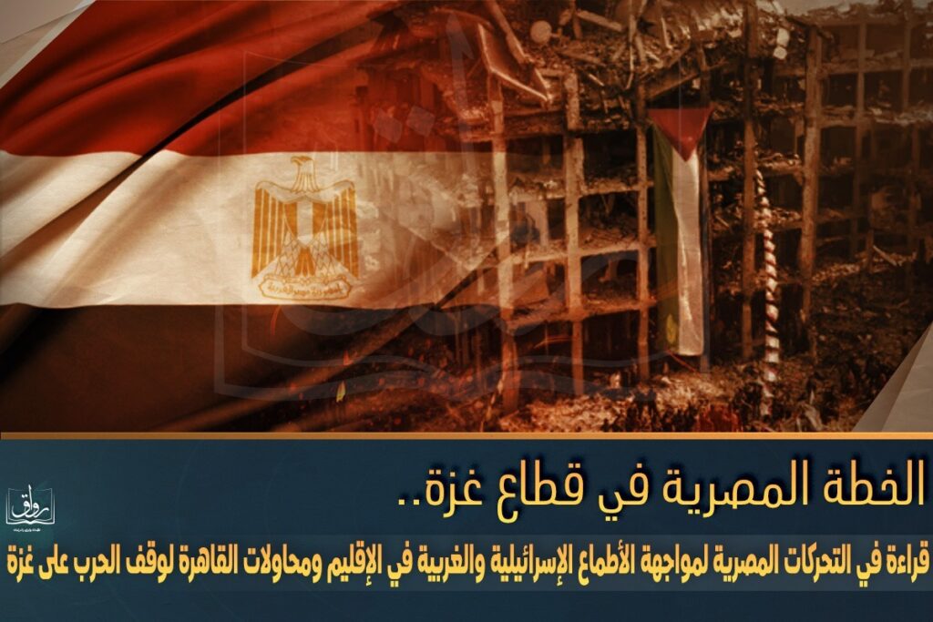الخطة المصرية في قطاع غزة.. قراءة في التحركات المصرية لمواجهة الأطماع الإسرائيلية والغربية في الإقليم ومحاولات القاهرة لوقف الحرب على غزة