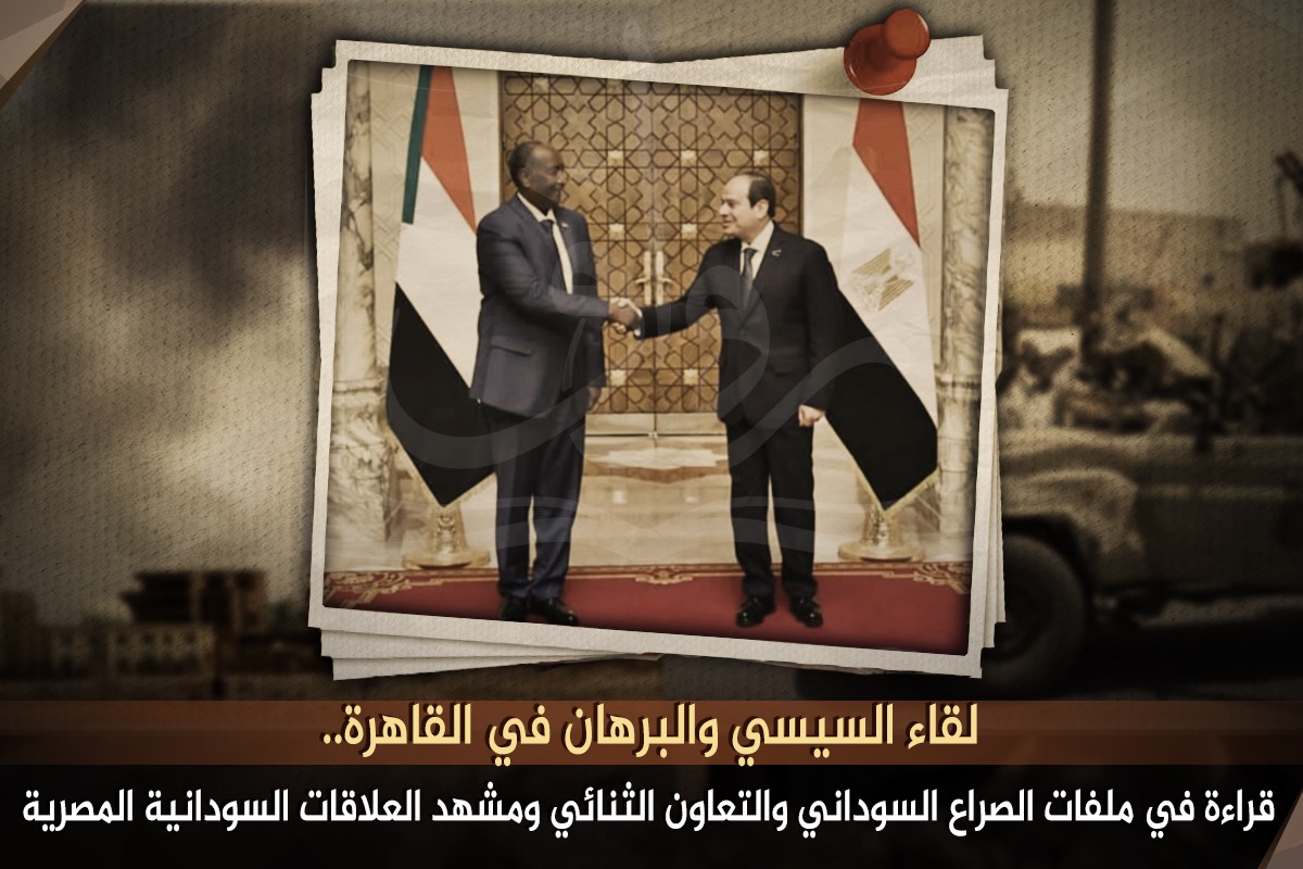 لقاء السيسي والبرهان في القاهرة.. قراءة في ملفات الصراع السوداني والتعاون الثنائي ومشهد العلاقات السودانية المصرية