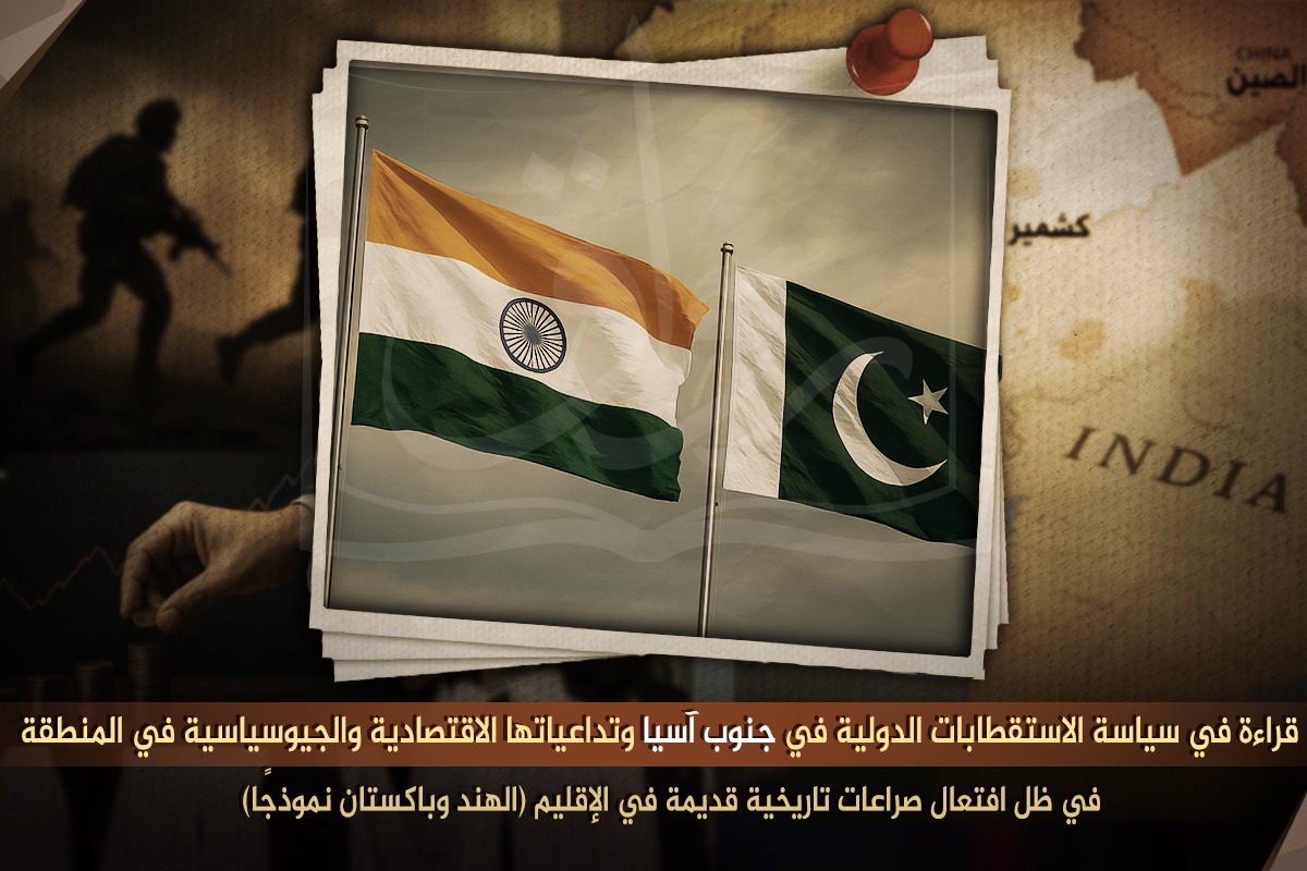 قراءة في سياسة الاستقطابات الدولية في جنوب آسيا وتداعياتها الاقتصادية والجيوسياسية في المنطقة في ظل افتعال صراعات تاريخية قديمة في الإقليم (الهند وباكستان نموذجًا)