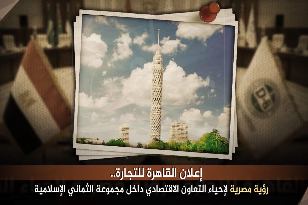 إعلان القاهرة للتجارة.. رؤية مصرية لإحياء التعاون الاقتصادي داخل مجموعة الثماني الإسلامية